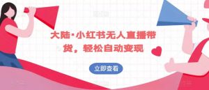 大陆·小红书无人直播带货，轻松自动变现-虚拟资源库