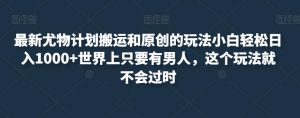 最新尤物计划搬运和原创的玩法小白轻松日入1000+世界上只要有男人，这个玩法就不会过时【揭秘】-虚拟资源库