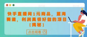 快手直播间1元商品，蓝海赛道，利润高很好做的项目【揭秘】-虚拟资源库