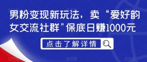 男粉变现新玩法,卖“爱好韵女交流社群”保底日赚1000元【揭秘】-虚拟资源库
