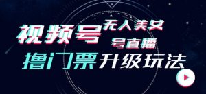 视频号美女无人直播间撸门票搭建升级玩法,日入1000+,后端转化不封号【揭秘】-虚拟资源库