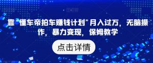 靠“懂车帝拍车赚钱计划”月入过万，无脑操作，暴力变现，保姆教学【揭秘】-虚拟资源库