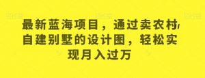 最新蓝海项目,通过卖农村自建别墅的设计图,轻松实现月入过万【揭秘】-虚拟资源库