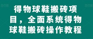 得物球鞋搬砖项目,全面系统得物球鞋搬砖操作教程【揭秘】-虚拟资源库