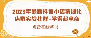 2023年最新抖音小店精细化店群实战社群-学得起电商-虚拟资源库