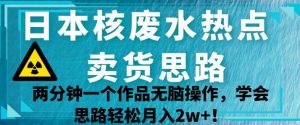 日本核废水热点卖货思路，两分钟一个作品无脑操作，学会思路轻松月入2w+【揭秘】-虚拟资源库
