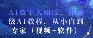 AI数字人唱歌,保姆级AI教程,从小白到专家(视频+软件)-虚拟资源库