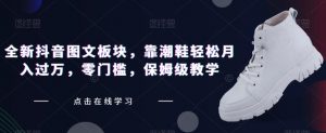 全新抖音图文板块,靠潮鞋轻松月入过万,零门槛,保姆级教学【揭秘】-虚拟资源库