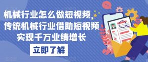 机械行业怎么做短视频,传统机械行业借助短视频实现千万业绩增长-虚拟资源库