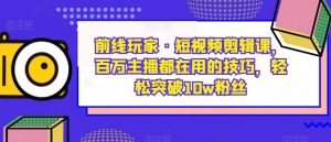 前线玩家·短视频剪辑课，百万主播都在用的技巧，轻松突破10w粉丝-虚拟资源库