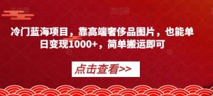 冷门蓝海项目,靠高端奢侈品图片,也能单日变现1000+,简单搬运即可【揭秘】-虚拟资源库