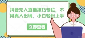抖音无人直播技巧专栏，不用真人出境，小白轻松上手-虚拟资源库