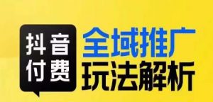 抖音付费全域推广玩法解析,抓住平台红利,小付费撬动大流量-虚拟资源库