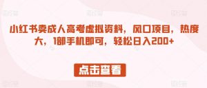 小红书卖成人高考虚拟资料，风口项目，热度大，1部手机即可，轻松日入200+【揭秘】-虚拟资源库