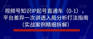 视频号知识IP起号直通车(0-1),平台差异一次讲透入局分析打法指南(实战案例精细拆解)-虚拟资源库