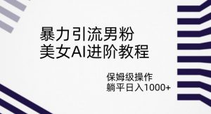 暴力引流男粉，美女AI进阶教程，保姆级操作，躺平日入1000+【揭秘】-虚拟资源库