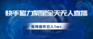 快手磁力聚星全天无人直播,矩阵操作日入1w+【揭秘】-虚拟资源库