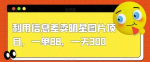 利用信息差卖明星图片项目，一单88，一天300【揭秘】-虚拟资源库