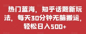 热门蓝海,知乎话题新玩法,每天30分钟无脑搬运,轻松日入500+【揭秘】-虚拟资源库