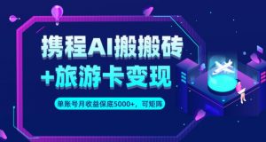 携程AI搬砖+旅游卡变现升级玩法,单号月收益保底5000+,可做矩阵号-虚拟资源库