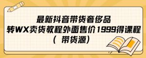 最新抖音奢侈品转微信卖货教程外面售价1999的课程（带货源）-虚拟资源库