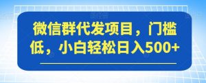 微信群代发项目，门槛低，小白轻松日入500+【揭秘】-虚拟资源库
