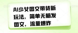 AI少女图文带货新玩法，简单无脑发图文，流量爆炸【揭秘】-虚拟资源库