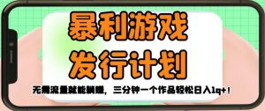 暴利游戏发行计划,无需流量就能躺赚,三分钟一个作品轻松日入1千【揭秘】-虚拟资源库