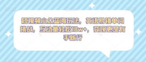 短视频小众蓝海玩法，英语易错单词挑战，互动量轻松10w+，变现更是有手就行【揭秘】-虚拟资源库