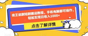 夜王说剧短剧搬运教程,手机电脑都可操作,轻松实现日收入1000+-虚拟资源库