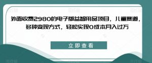 外面收费2980的电子版益智用品项目，儿童赛道，多种变现方式，轻松实现0成本月入过万【揭秘】-虚拟资源库