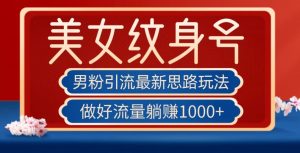 男粉引流最新思路玩法，美女纹身号，做好流量躺赚1000+【揭秘】-虚拟资源库