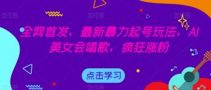全网首发,最新暴力起号玩法,AI美女会唱歌,疯狂涨粉【揭秘】-虚拟资源库