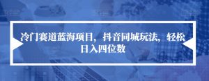 冷门赛道蓝海项目,抖音同城玩法,轻松日入四位数【揭秘】-虚拟资源库