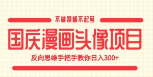 国庆漫画头像项目，不做视频不起号，反向思维手把手教你日入300+【揭秘】-虚拟资源库