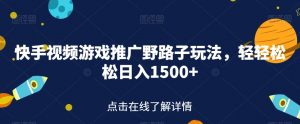 快手视频游戏推广野路子玩法，轻轻松松日入1500+【揭秘】-虚拟资源库