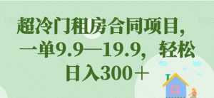超冷门租房合同项目,一单9.9—19.9,轻松日入300+【揭秘】-虚拟资源库