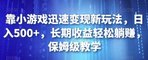靠小游戏迅速变现新玩法,日入500+,长期收益轻松躺赚,保姆级教学【揭秘】-虚拟资源库