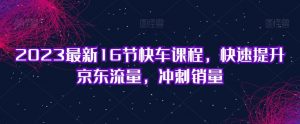 2023最新16节快车课程，快速提升京东流量，冲刺销量-虚拟资源库