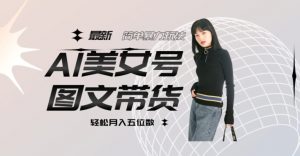 最新Al美女号图文带货，单号月入五位数，可做矩阵号，全AI创作素材【揭秘】-虚拟资源库