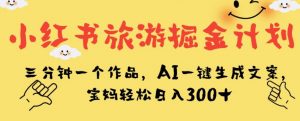 小红书旅游掘金计划，三分钟一个作品，AI一键生成文案，宝妈轻松日入300+【揭秘】-虚拟资源库
