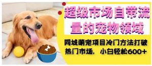 超级市场自带流量的宠物领域,同城萌宠项目冷门方法打破热门市场,小白轻松600+-虚拟资源库