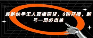 最新快手无人直播带货，0粉开播，新号一周必出单-虚拟资源库