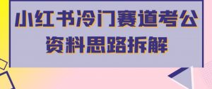 小红书冷门赛道考公资料思路拆解,简单搬运无需操作,转化高涨粉快轻松月入过万-虚拟资源库