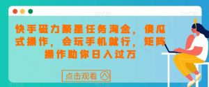 快手磁力聚星任务淘金，傻瓜式操作，会玩手机就行，矩阵操作助你日入过万-淘宝虚拟货源网