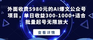 外面收费5980元的AI爆文公众号项目,单日收益300-1000+适合批量起号无限放大【揭秘】-虚拟资源库