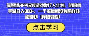 靠渠道APP玩转游戏发行人计划,阴阳师手游日入300+,一个流量都没有照样轻松赚钱(详细教程)-虚拟资源库