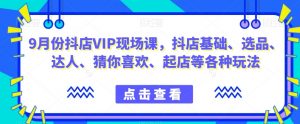 9月份抖店VIP现场课,抖音小店基础、选品、达人、猜你喜欢、起店等各种玩法-虚拟资源库