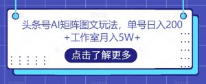 头条号AI矩阵图文玩法,单号日入200+工作室月入5W+【揭秘】-虚拟资源库