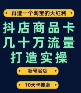 抖店商品卡几十万流量打造实操,从新号起店到一天几十万搜索、推荐流量完整实操步骤-虚拟资源库